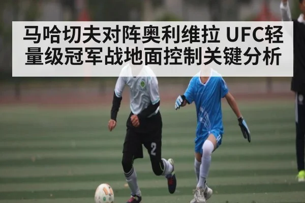 马哈切夫对阵奥利维拉 UFC轻量级冠军战地面控制关键分析