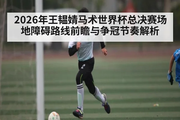 2026年王韫婧马术世界杯总决赛场地障碍路线前瞻与争冠节奏解析