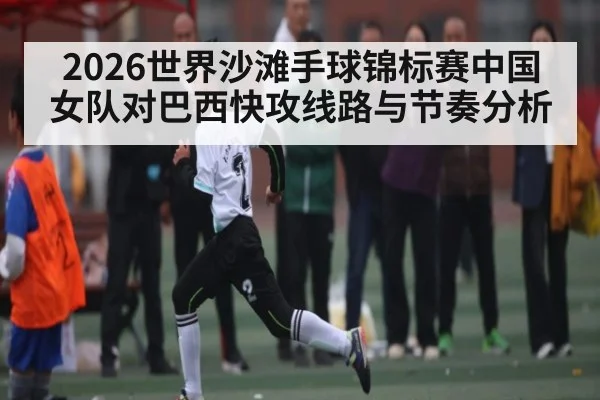 2026世界沙滩手球锦标赛中国女队对巴西快攻线路与节奏分析