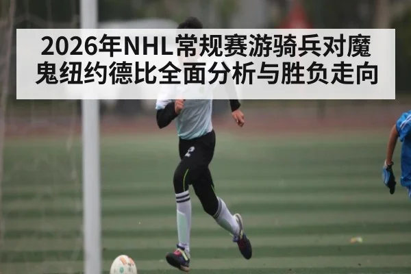 2026年NHL常规赛游骑兵对魔鬼纽约德比全面分析与胜负走向
