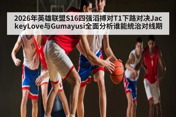 2026年英雄联盟S16四强滔搏对T1下路对决JackeyLove与Gumayusi全面分析谁能统治对线期