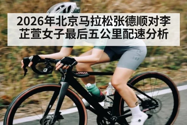 2026年北京马拉松张德顺对李芷萱女子最后五公里配速分析