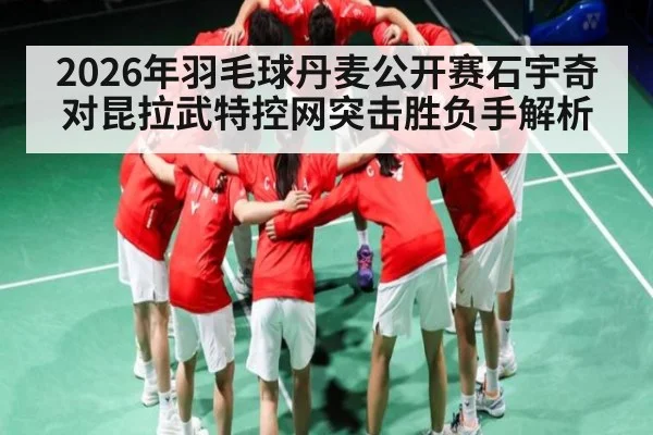 2026年羽毛球丹麦公开赛石宇奇对昆拉武特控网突击胜负手解析